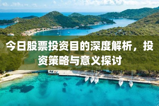 今日股票投资目的深度解析，投资策略与意义探讨
