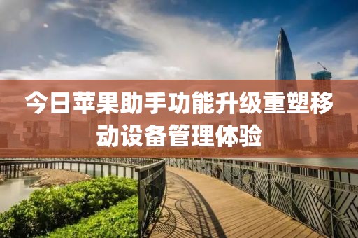 今日苹果助手功能升级重塑移动设备管理体验