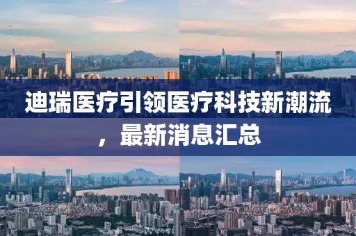 迪瑞医疗引领医疗科技新潮流，最新消息汇总