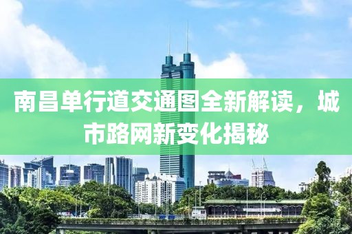 南昌单行道交通图全新解读，城市路网新变化揭秘
