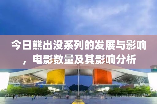 今日熊出没系列的发展与影响，电影数量及其影响分析