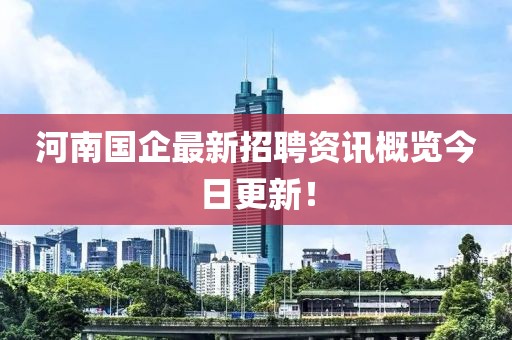 河南国企最新招聘资讯概览今日更新！