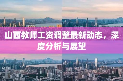 山西教师工资调整最新动态，深度分析与展望