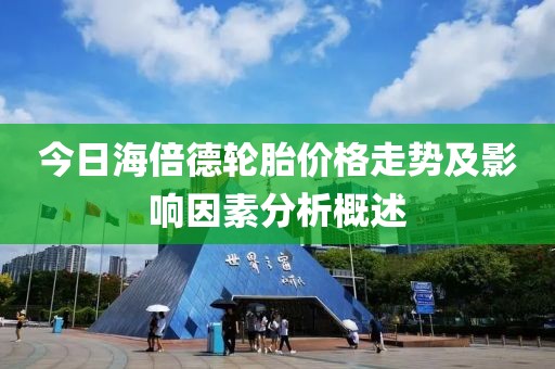 今日海倍德轮胎价格走势及影响因素分析概述
