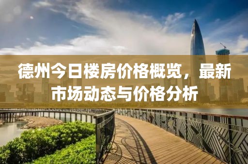 德州今日楼房价格概览，最新市场动态与价格分析