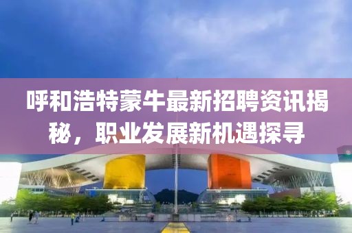 呼和浩特蒙牛最新招聘资讯揭秘，职业发展新机遇探寻