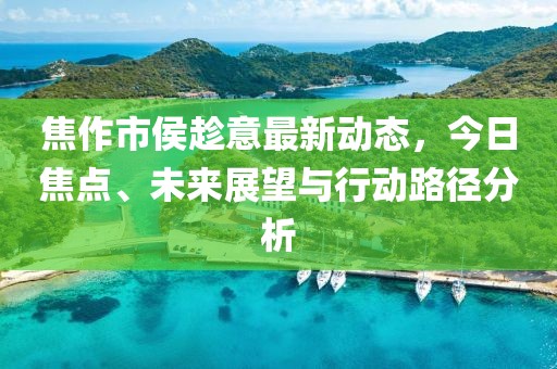 焦作市侯趁意最新动态，今日焦点、未来展望与行动路径分析