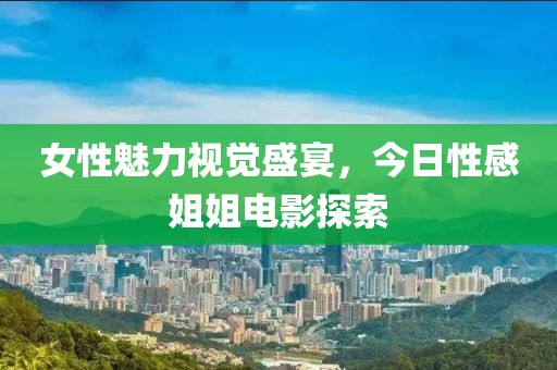 女性魅力视觉盛宴，今日性感姐姐电影探索