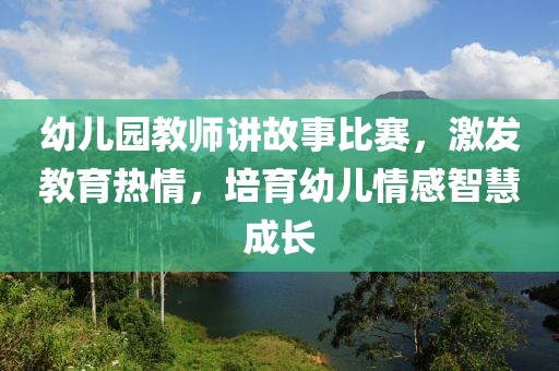 幼儿园教师讲故事比赛，激发教育热情，培育幼儿情感智慧成长