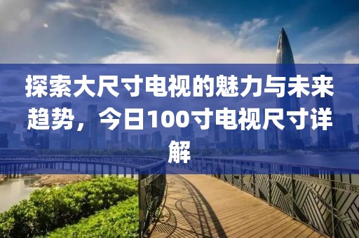探索大尺寸电视的魅力与未来趋势，今日100寸电视尺寸详解