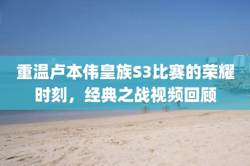 重温卢本伟皇族S3比赛的荣耀时刻，经典之战视频回顾
