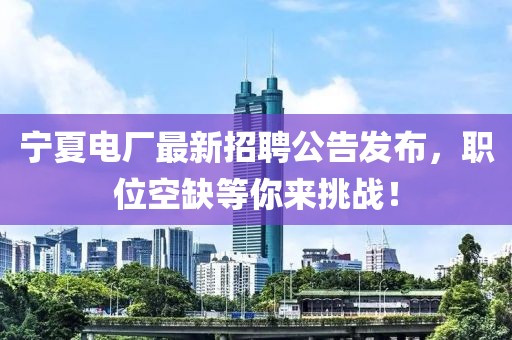 宁夏电厂最新招聘公告发布，职位空缺等你来挑战！