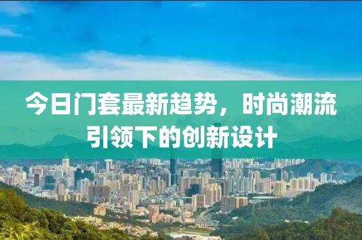 今日门套最新趋势，时尚潮流引领下的创新设计