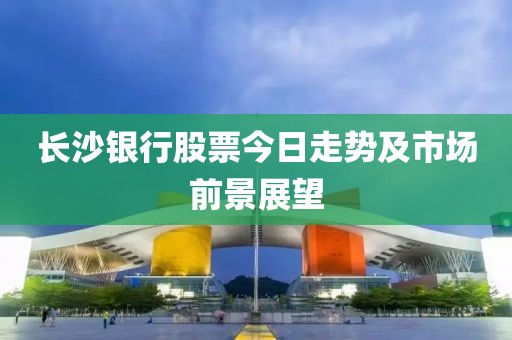 长沙银行股票今日走势及市场前景展望
