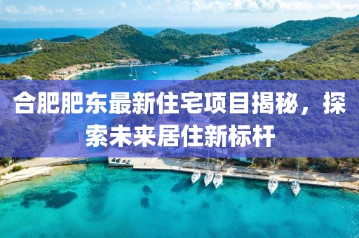 合肥肥东最新住宅项目揭秘，探索未来居住新标杆