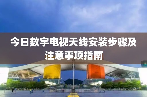 今日数字电视天线安装步骤及注意事项指南