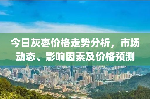 今日灰枣价格走势分析，市场动态、影响因素及价格预测