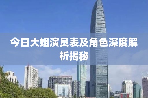 今日大姐演员表及角色深度解析揭秘