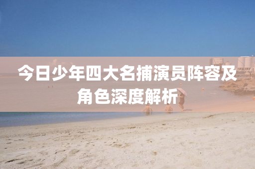 今日少年四大名捕演员阵容及角色深度解析