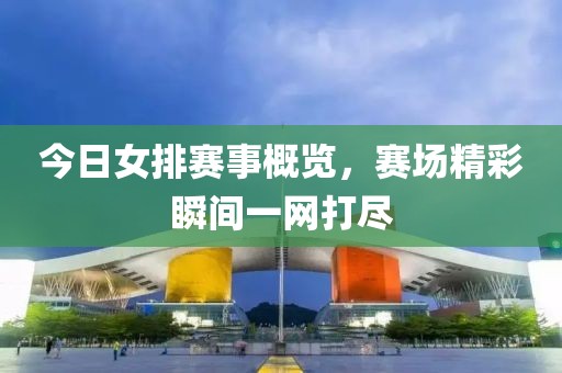 今日女排赛事概览，赛场精彩瞬间一网打尽