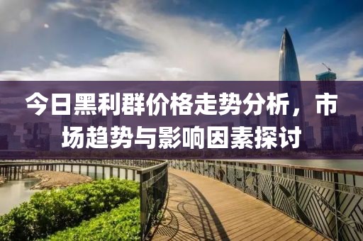 今日黑利群价格走势分析，市场趋势与影响因素探讨