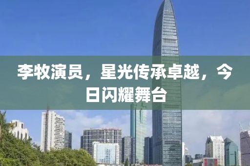 李牧演员，星光传承卓越，今日闪耀舞台