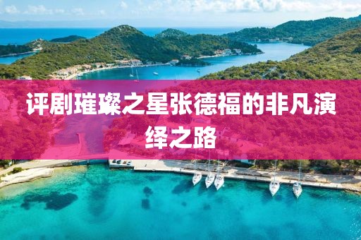 评剧璀璨之星张德福的非凡演绎之路