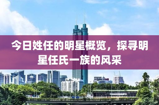 今日姓任的明星概览，探寻明星任氏一族的风采