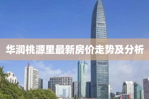 华润桃源里最新房价走势及分析
