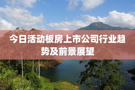 今日活动板房上市公司行业趋势及前景展望