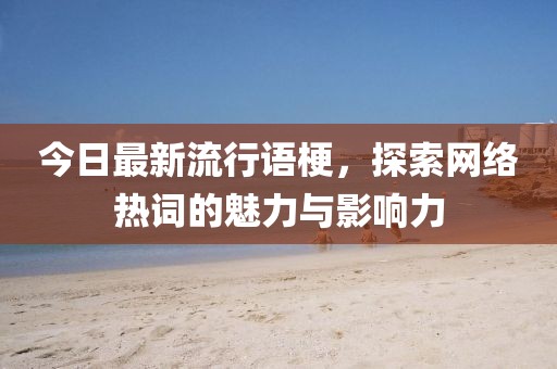 今日最新流行语梗，探索网络热词的魅力与影响力
