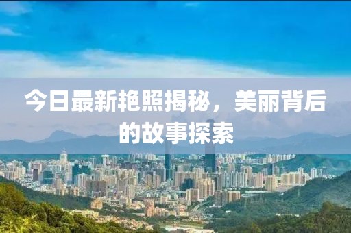 今日最新艳照揭秘，美丽背后的故事探索