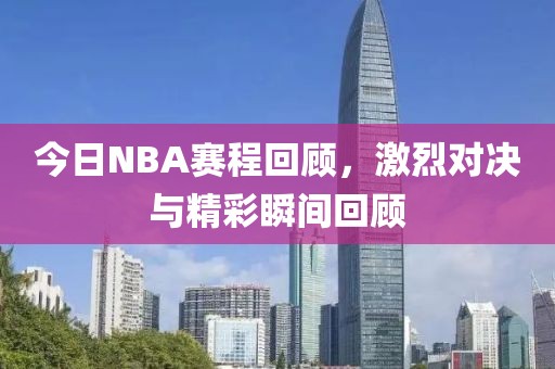 今日NBA赛程回顾，激烈对决与精彩瞬间回顾