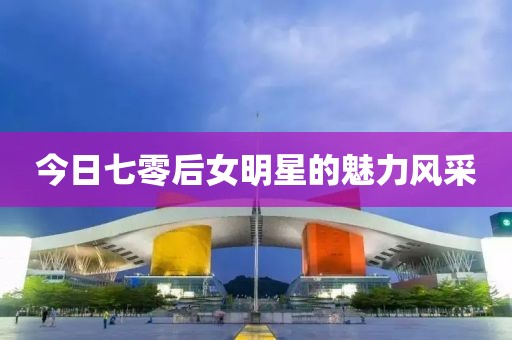 今日七零后女明星的魅力风采