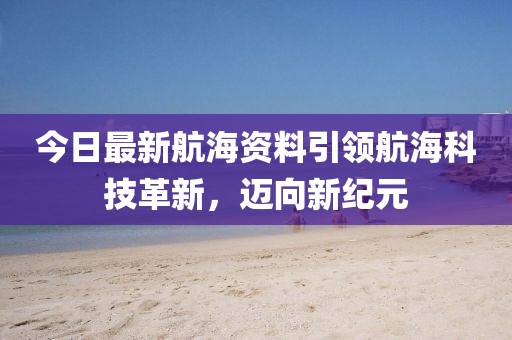 今日最新航海资料引领航海科技革新，迈向新纪元