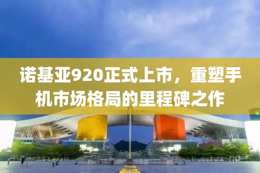 诺基亚920正式上市，重塑手机市场格局的里程碑之作