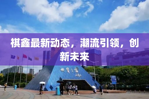 祺鑫最新动态，潮流引领，创新未来