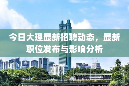 今日大理最新招聘动态，最新职位发布与影响分析