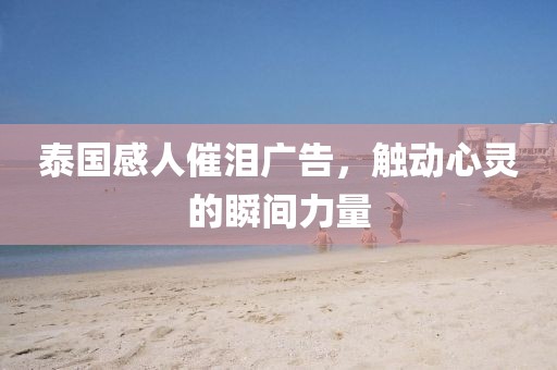 泰国感人催泪广告，触动心灵的瞬间力量