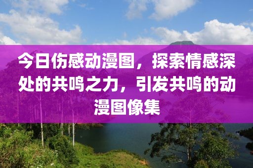 今日伤感动漫图，探索情感深处的共鸣之力，引发共鸣的动漫图像集