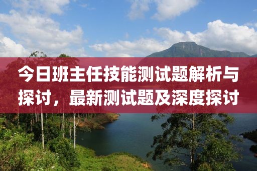 今日班主任技能测试题解析与探讨，最新测试题及深度探讨