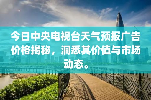 今日中央电视台天气预报广告价格揭秘，洞悉其价值与市场动态。