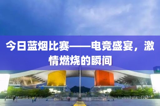 今日蓝烟比赛——电竞盛宴，激情燃烧的瞬间
