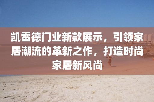 凯雷德门业新款展示，引领家居潮流的革新之作，打造时尚家居新风尚