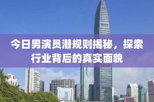 今日男演员潜规则揭秘，探索行业背后的真实面貌