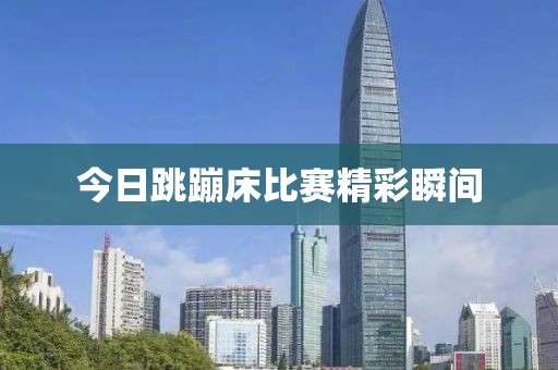 今日跳蹦床比赛精彩瞬间