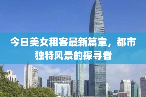 今日美女租客最新篇章，都市独特风景的探寻者