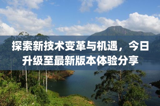 探索新技术变革与机遇，今日升级至最新版本体验分享