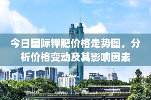 今日国际钾肥价格走势图，分析价格变动及其影响因素
