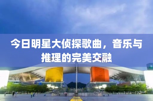 今日明星大侦探歌曲，音乐与推理的完美交融